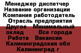 Менеджер-диспетчер › Название организации ­ Компания-работодатель › Отрасль предприятия ­ Другое › Минимальный оклад ­ 1 - Все города Работа » Вакансии   . Калининградская обл.,Калининград г.